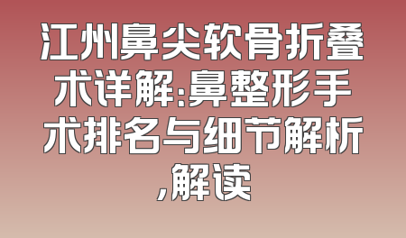 江州鼻尖软骨折叠术详解：鼻整形手术排名与细节解析，解读