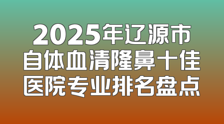 2025年辽源市自体血清隆鼻十佳医院专业排名盘点