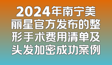 2024年南宁美丽星官方发布的整形手术费用清单及头发加密成功案例