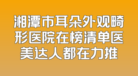 湘潭市耳朵外观畸形医院在榜清单医美达人都在力推