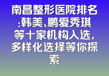 南昌整形医院排名：韩美、鹏爱秀琪等十家机构入选，多样化选择等你探索