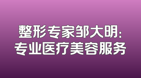 整形专家邹大明：专业医疗美容服务