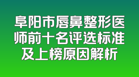 阜阳市唇鼻整形医师前十名评选标准及上榜原因解析