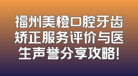 福州美橙口腔牙齿矫正服务评价与医生声誉分享攻略！