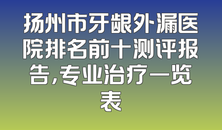 扬州市牙龈外漏医院排名前十测评报告，专业治疗一览表