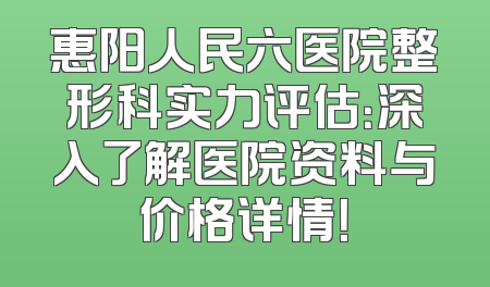 惠阳人民六医院整形科实力评估：深入了解医院资料与价格详情！