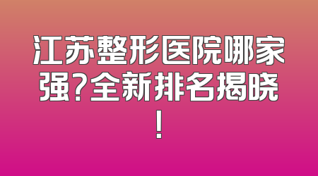 江苏整形医院哪家强？全新排名揭晓！