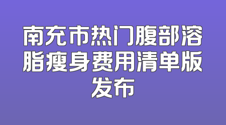 南充市热门腹部溶脂瘦身费用清单版发布