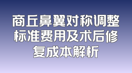 商丘鼻翼对称调整标准费用及术后修复成本解析