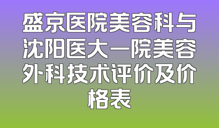 盛京医院美容科与沈阳医大一院美容外科技术评价及价格表