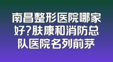 南昌整形医院哪家好？肤康和消防总队医院名列前茅