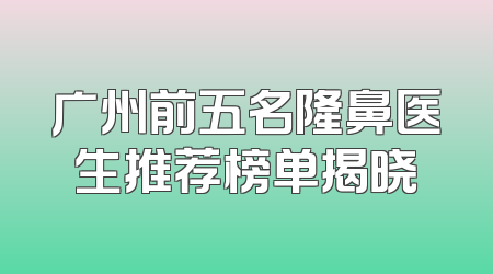广州前五名隆鼻医生推荐榜单揭晓