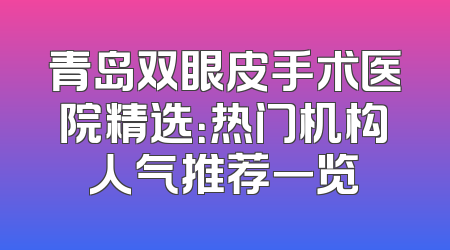 青岛双眼皮手术医院精选：热门机构人气推荐一览