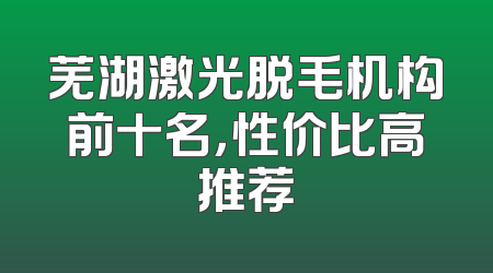 芜湖激光脱毛机构前十名，性价比高推荐