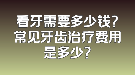 看牙需要多少钱？常见牙齿治疗费用是多少？