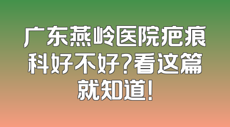 广东燕岭医院疤痕科好不好？看这篇就知道！