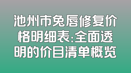 池州市兔唇修复价格明细表：全面透明的价目清单概览