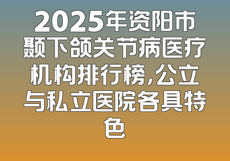 2025年资阳市颞下颌关节病医疗机构排行榜，公立与私立医院各具特色