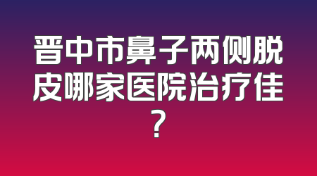 晋中市鼻子两侧脱皮哪家医院治疗佳？
