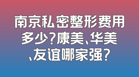 南京私密整形费用多少？康美、华美、友谊哪家强？