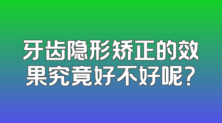 牙齿隐形矫正的效果究竟好不好呢？