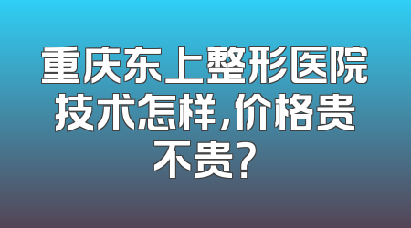 重庆东上整形医院技术怎样，价格贵不贵？