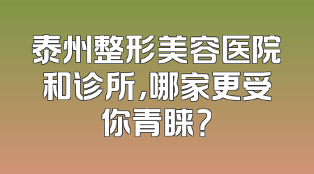 泰州整形美容医院和诊所，哪家更受你青睐？