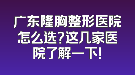 广东隆胸整形医院怎么选？这几家医院了解一下！