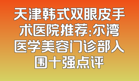 天津韩式双眼皮手术医院推荐：尔湾医学美容门诊部入围十强点评
