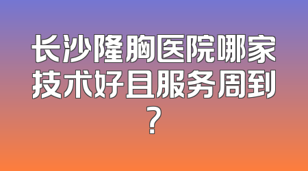 长沙隆胸医院哪家技术好且服务周到？