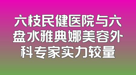 六枝民健医院与六盘水雅典娜美容外科专家实力较量