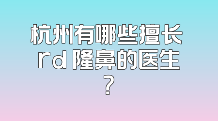 杭州有哪些擅长 rd 隆鼻的医生？