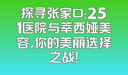 探寻张家口：251医院与莘西娅美容，你的美丽选择之战！