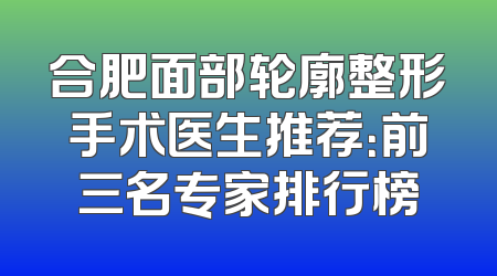 合肥面部轮廓整形手术医生推荐：前三名专家排行榜