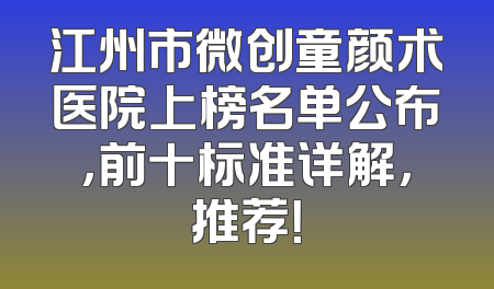 江州市微创童颜术医院上榜名单公布，前十标准详解，推荐！