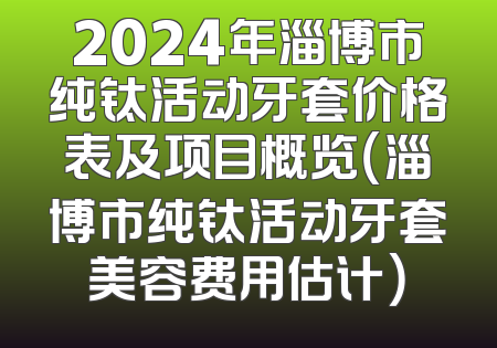 2024年淄博市纯钛活动牙套价格表及项目概览（淄博市纯钛活动牙套美容费用估计）