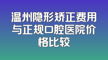 温州隐形矫正费用与正规口腔医院价格比较