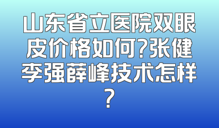 山东省立医院双眼皮价格如何？张健李强薛峰技术怎样？