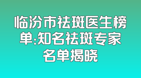 临汾市祛斑医生榜单：知名祛斑专家名单揭晓