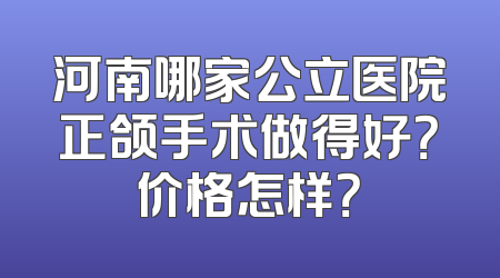 河南哪家公立医院正颌手术做得好？价格怎样？