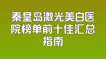 秦皇岛激光美白医院榜单前十佳汇总指南