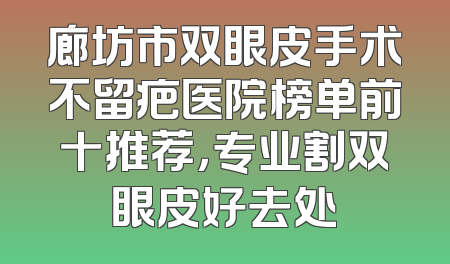 廊坊市双眼皮手术不留疤医院榜单前十推荐，专业割双眼皮好去处