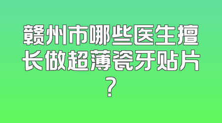 赣州市哪些医生擅长做超薄瓷牙贴片？