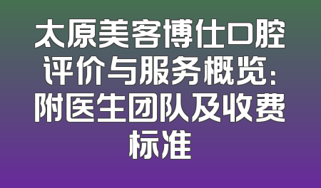 太原美客博仕口腔评价与服务概览：附医生团队及收费标准