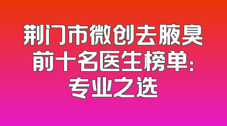 荆门市微创去腋臭前十名医生榜单：专业之选