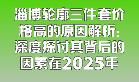 淄博轮廓三件套价格高的原因解析：深度探讨其背后的因素在2025年