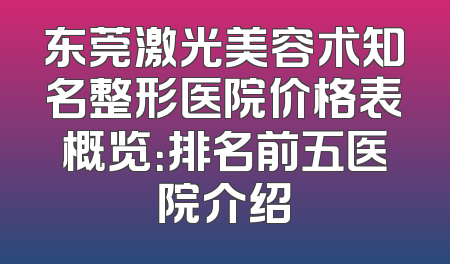 东莞激光美容术知名整形医院价格表概览：排名前五医院介绍