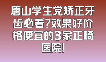 唐山学生党矫正牙齿必看？效果好价格便宜的3家正畸医院！