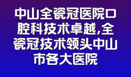 中山全瓷冠医院口腔科技术卓越，全瓷冠技术领头中山市各大医院