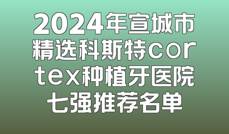 2024年宣城市精选科斯特cortex种植牙医院七强推荐名单